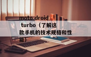 moto droid turbo（了解这款手机的技术规格和性能）