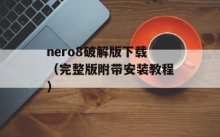 nero8破解版下载（完整版附带安装教程）