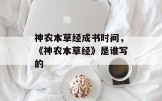 神农本草经成书时间，《神农本草经》是谁写的
