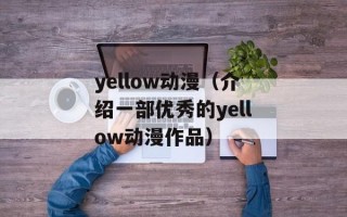 yellow动漫（介绍一部优秀的yellow动漫作品）