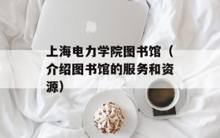 上海电力学院图书馆（介绍图书馆的服务和资源）