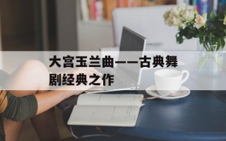 大宫玉兰曲——古典舞剧经典之作