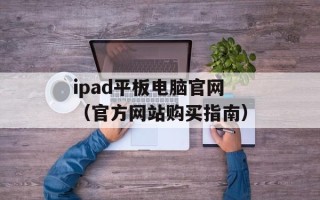 ipad平板电脑官网（官方网站购买指南）