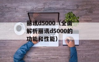 丽讯d5000（全面解析丽讯d5000的功能和性能）