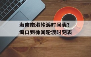 海南南港轮渡时间表？海口到徐闻轮渡时刻表