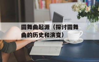 圆舞曲起源（探讨圆舞曲的历史和演变）