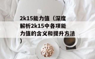 2k15能力值（深度解析2k15中各项能力值的含义和提升方法）