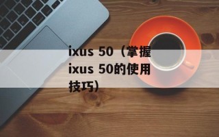 ixus 50（掌握ixus 50的使用技巧）
