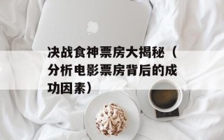 决战食神票房大揭秘（分析电影票房背后的成功因素）