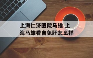 上海仁济医院马雄 上海马雄看自免肝怎么样