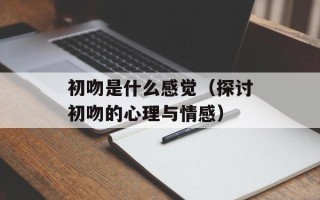 初吻是什么感觉（探讨初吻的心理与情感）