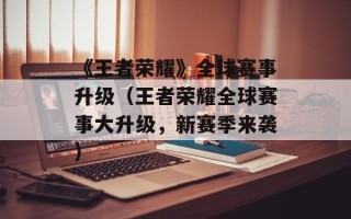 《王者荣耀》全球赛事升级（王者荣耀全球赛事大升级，新赛季来袭）