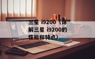 三星 i9200（详解三星 i9200的性能和特点）