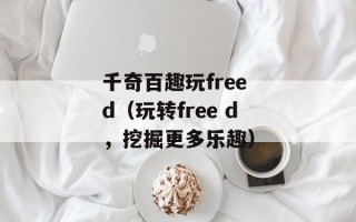 千奇百趣玩free d（玩转free d，挖掘更多乐趣）