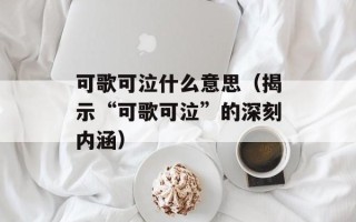 可歌可泣什么意思（揭示“可歌可泣”的深刻内涵）
