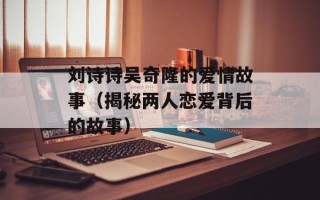 刘诗诗吴奇隆的爱情故事（揭秘两人恋爱背后的故事）