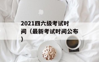 2021四六级考试时间（最新考试时间公布）