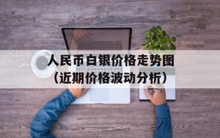 人民币白银价格走势图（近期价格波动分析）