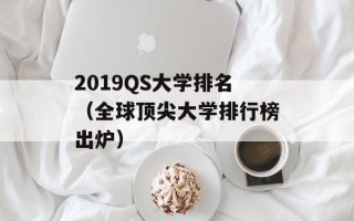 2019QS大学排名（全球顶尖大学排行榜出炉）