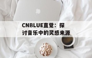 CNBLUE直觉：探讨音乐中的灵感来源
