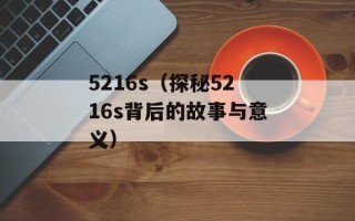 5216s（探秘5216s背后的故事与意义）