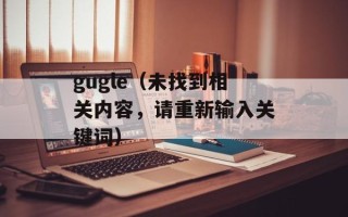 gugle（未找到相关内容，请重新输入关键词）