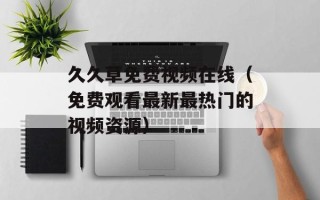 久久草免费视频在线（免费观看最新最热门的视频资源）