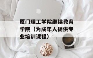 厦门理工学院继续教育学院（为成年人提供专业培训课程）