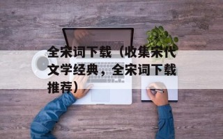 全宋词下载（收集宋代文学经典，全宋词下载推荐）