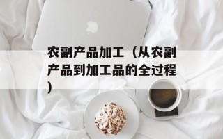 农副产品加工（从农副产品到加工品的全过程）