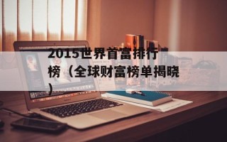 2015世界首富排行榜（全球财富榜单揭晓）