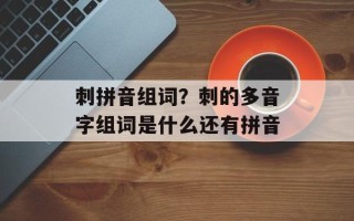 刺拼音组词？刺的多音字组词是什么还有拼音