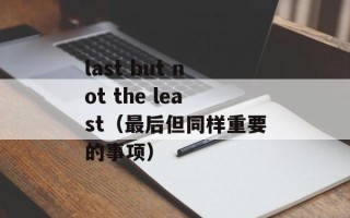 last but not the least（最后但同样重要的事项）