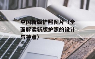 中国新版护照图片（全面解读新版护照的设计与特点）