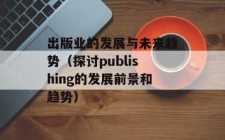 出版业的发展与未来趋势（探讨publishing的发展前景和趋势）