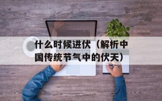 什么时候进伏（解析中国传统节气中的伏天）