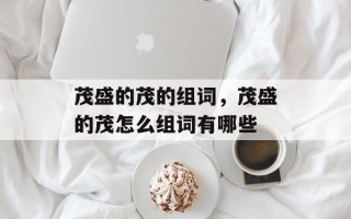 茂盛的茂的组词，茂盛的茂怎么组词有哪些