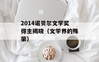 2014诺贝尔文学奖得主揭晓（文学界的殊荣）