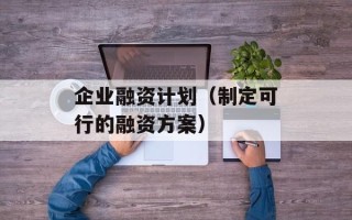 企业融资计划（制定可行的融资方案）