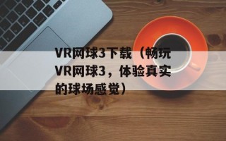 VR网球3下载（畅玩VR网球3，体验真实的球场感觉）