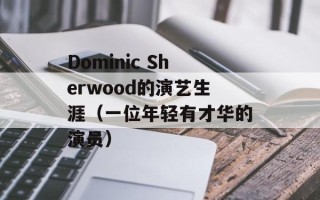 Dominic Sherwood的演艺生涯（一位年轻有才华的演员）