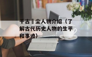 千古玦尘人物介绍（了解古代历史人物的生平和事迹）