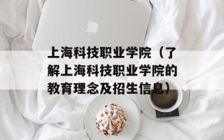 上海科技职业学院（了解上海科技职业学院的教育理念及招生信息）