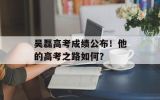 吴磊高考成绩公布！他的高考之路如何？