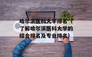 哈尔滨医科大学排名（了解哈尔滨医科大学的综合排名及专业排名）