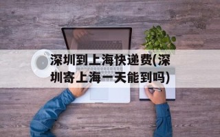 深圳到上海快递费(深圳寄上海一天能到吗)
