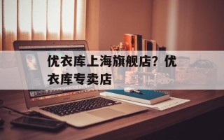 优衣库上海旗舰店？优衣库专卖店