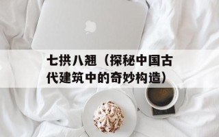 七拱八翘（探秘中国古代建筑中的奇妙构造）
