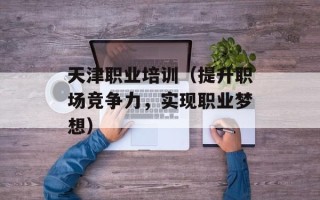 天津职业培训（提升职场竞争力，实现职业梦想）