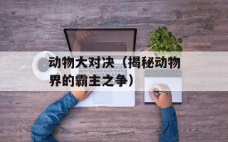 动物大对决（揭秘动物界的霸主之争）